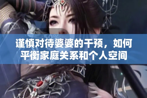 谨慎对待婆婆的干预，如何平衡家庭关系和个人空间
