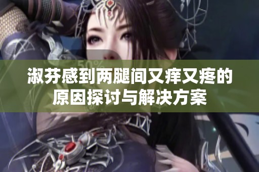 淑芬感到两腿间又痒又疼的原因探讨与解决方案