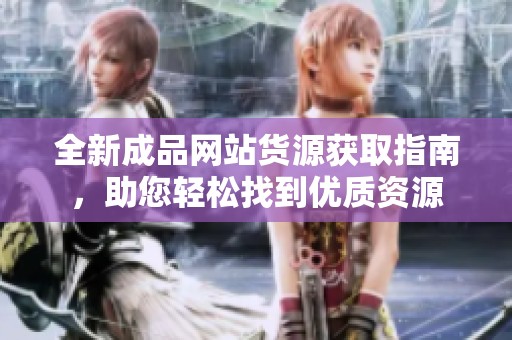 全新成品网站货源获取指南，助您轻松找到优质资源