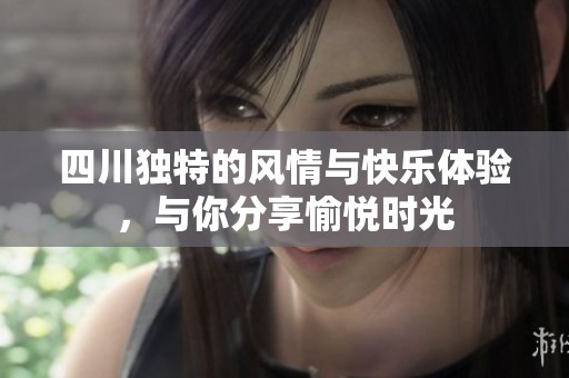 四川独特的风情与快乐体验，与你分享愉悦时光