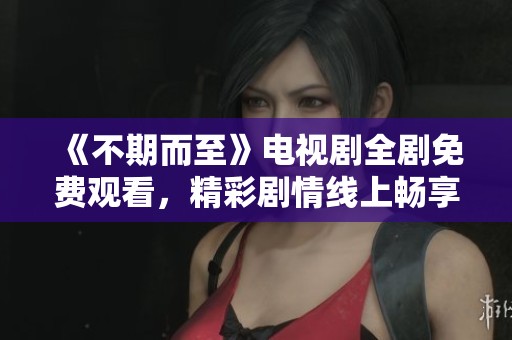 《不期而至》电视剧全剧免费观看，精彩剧情线上畅享