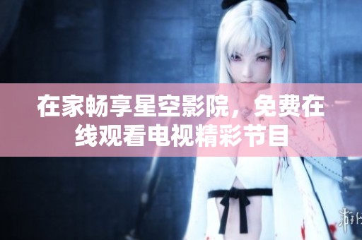 在家畅享星空影院，免费在线观看电视精彩节目