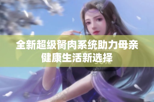 全新超级胬肉系统助力母亲健康生活新选择