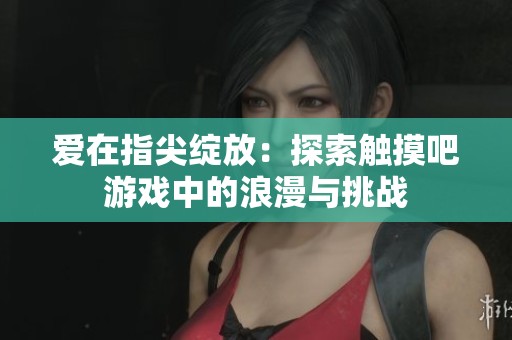 爱在指尖绽放：探索触摸吧游戏中的浪漫与挑战