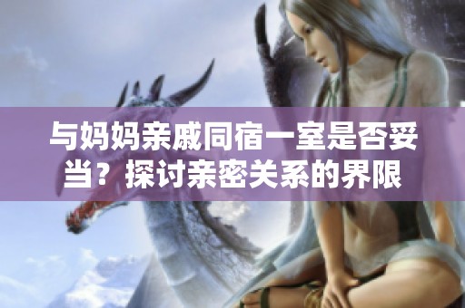 与妈妈亲戚同宿一室是否妥当？探讨亲密关系的界限