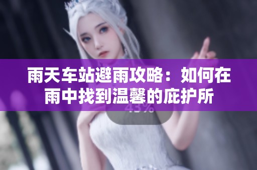 雨天车站避雨攻略：如何在雨中找到温馨的庇护所