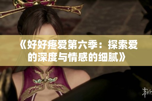 《好好疼爱第六季：探索爱的深度与情感的细腻》