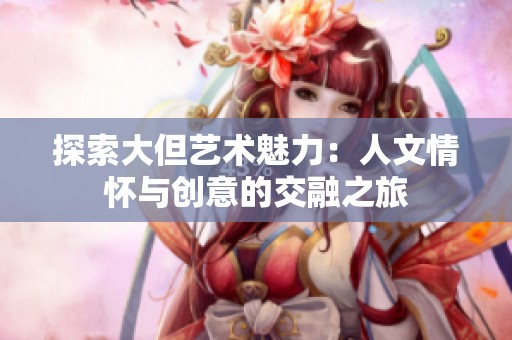 探索大但艺术魅力：人文情怀与创意的交融之旅