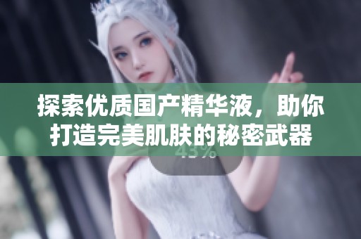 探索优质国产精华液，助你打造完美肌肤的秘密武器