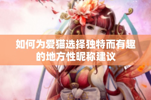 如何为爱猫选择独特而有趣的地方性昵称建议