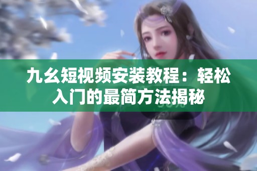 九幺短视频安装教程：轻松入门的最简方法揭秘