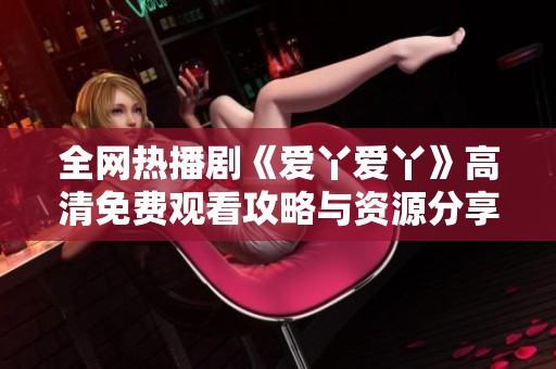 全网热播剧《爱丫爱丫》高清免费观看攻略与资源分享