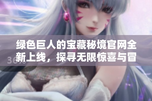绿色巨人的宝藏秘境官网全新上线，探寻无限惊喜与冒险