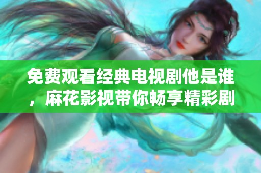 免费观看经典电视剧他是谁，麻花影视带你畅享精彩剧情