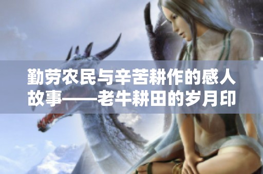 勤劳农民与辛苦耕作的感人故事——老牛耕田的岁月印记