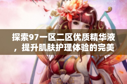 探索97一区二区优质精华液，提升肌肤护理体验的完美选择