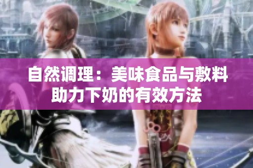 自然调理：美味食品与敷料助力下奶的有效方法