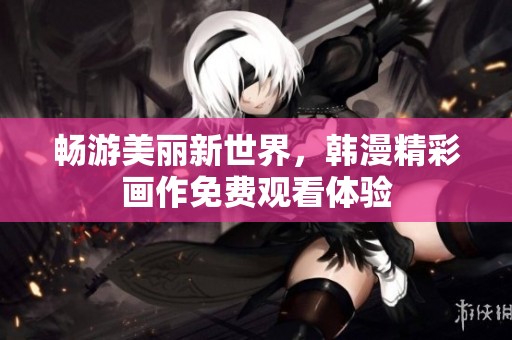 畅游美丽新世界，韩漫精彩画作免费观看体验