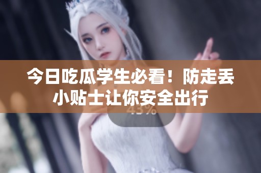 今日吃瓜学生必看！防走丢小贴士让你安全出行