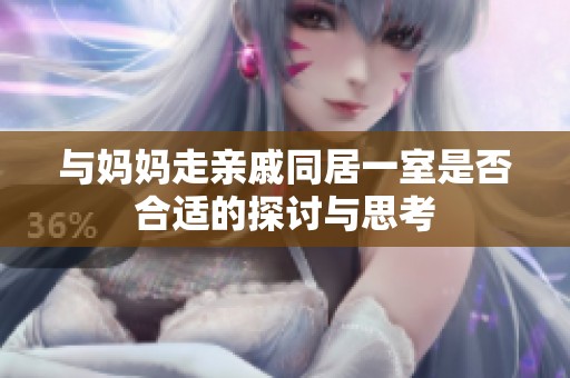 与妈妈走亲戚同居一室是否合适的探讨与思考