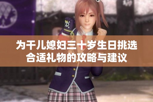 为干儿媳妇三十岁生日挑选合适礼物的攻略与建议
