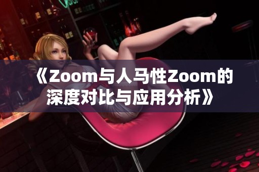 《Zoom与人马性Zoom的深度对比与应用分析》