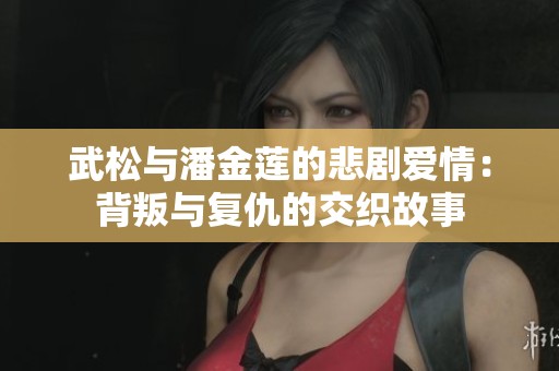 武松与潘金莲的悲剧爱情：背叛与复仇的交织故事