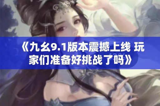 《九幺9.1版本震撼上线 玩家们准备好挑战了吗》