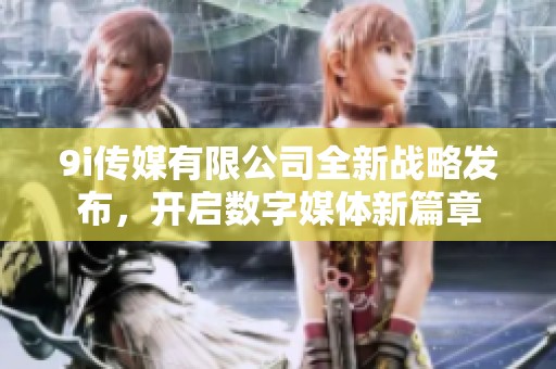 9i传媒有限公司全新战略发布，开启数字媒体新篇章