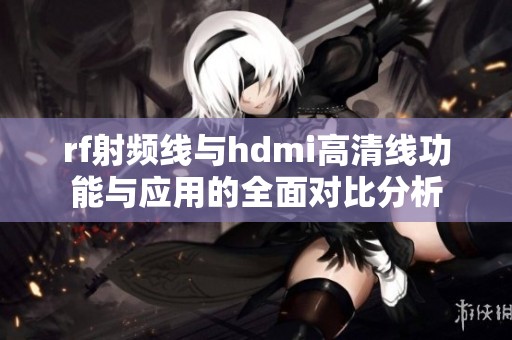 rf射频线与hdmi高清线功能与应用的全面对比分析