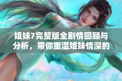 姐妹7完整版全剧情回顾与分析，带你重温姐妹情深的感人时刻