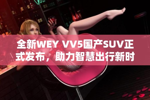 全新WEY VV5国产SUV正式发布，助力智慧出行新时代