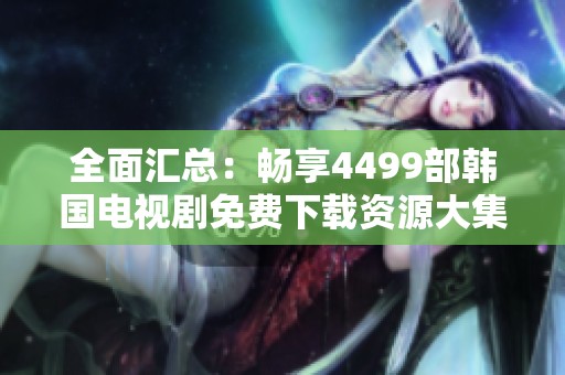 全面汇总：畅享4499部韩国电视剧免费下载资源大集合