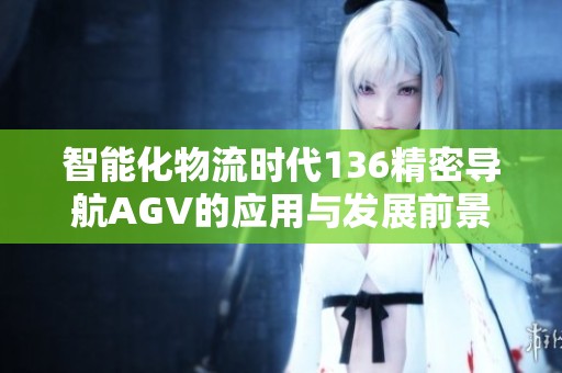 智能化物流时代136精密导航AGV的应用与发展前景分析