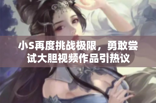 小S再度挑战极限，勇敢尝试大胆视频作品引热议