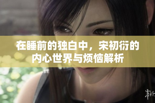 在睡前的独白中，宋初衍的内心世界与烦恼解析