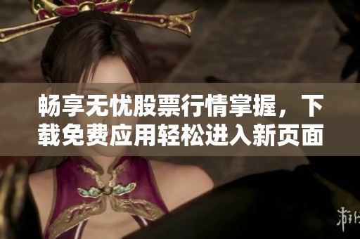 畅享无忧股票行情掌握，下载免费应用轻松进入新页面