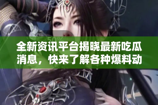 全新资讯平台揭晓最新吃瓜消息，快来了解各种爆料动态！