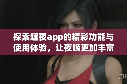 探索趣夜app的精彩功能与使用体验，让夜晚更加丰富多彩