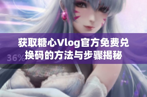 获取糖心Vlog官方免费兑换码的方法与步骤揭秘