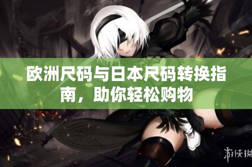 欧洲尺码与日本尺码转换指南，助你轻松购物