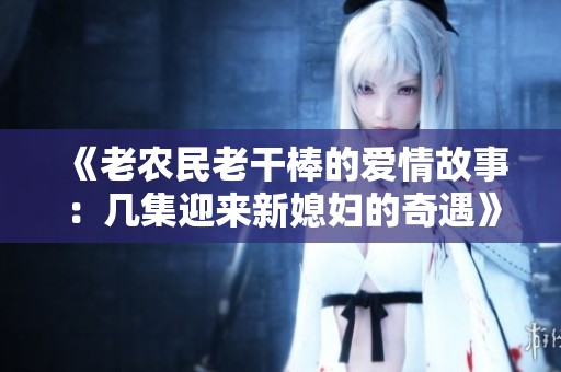 《老农民老干棒的爱情故事：几集迎来新媳妇的奇遇》