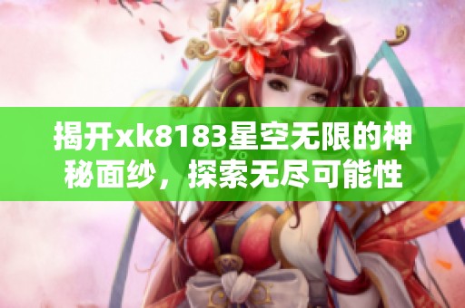 揭开xk8183星空无限的神秘面纱，探索无尽可能性