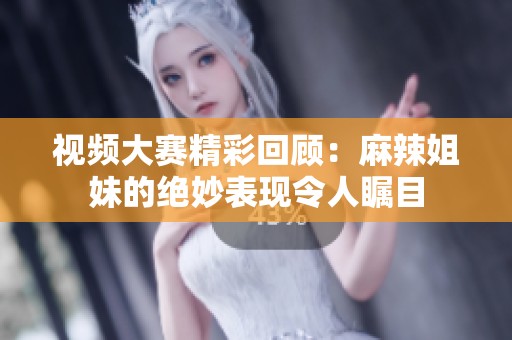 视频大赛精彩回顾：麻辣姐妹的绝妙表现令人瞩目
