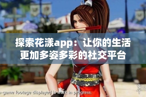 探索花漾app：让你的生活更加多姿多彩的社交平台