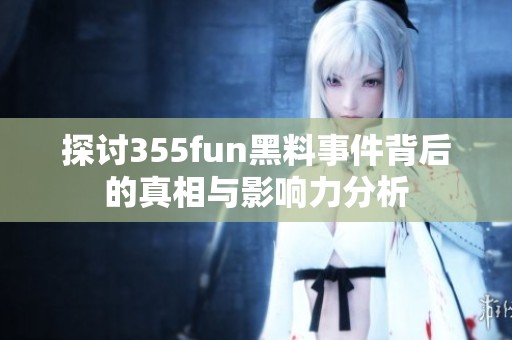 探讨355fun黑料事件背后的真相与影响力分析