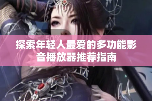 探索年轻人最爱的多功能影音播放器推荐指南