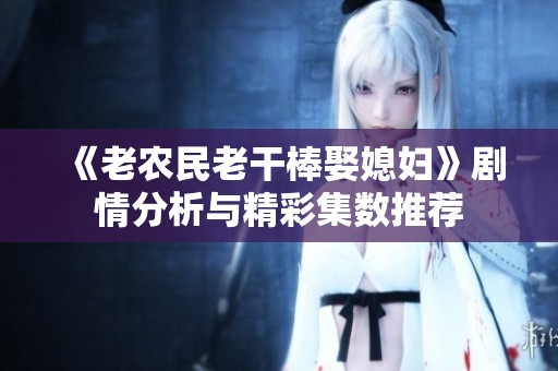 《老农民老干棒娶媳妇》剧情分析与精彩集数推荐