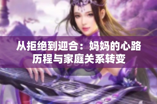 从拒绝到迎合：妈妈的心路历程与家庭关系转变