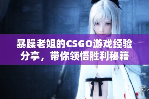 暴躁老姐的CSGO游戏经验分享，带你领悟胜利秘籍